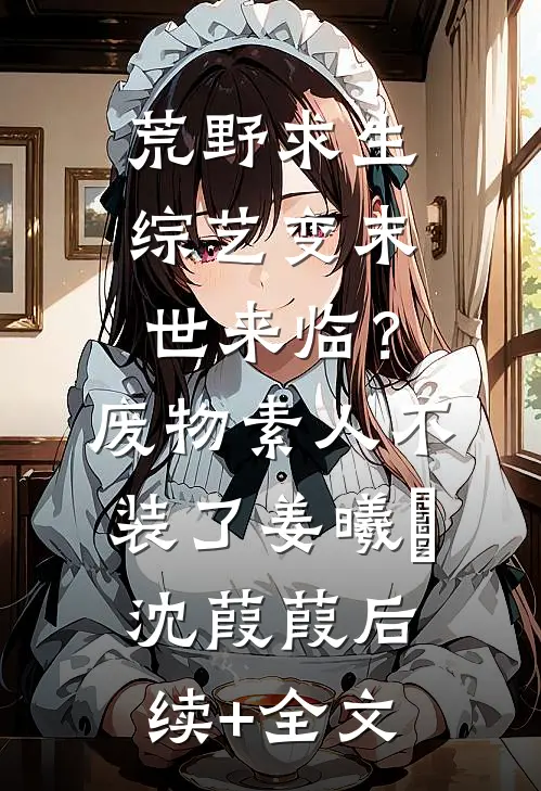 荒野求生综艺变末世来临？废物素人不装了姜曦玥沈葭葭后续+全文