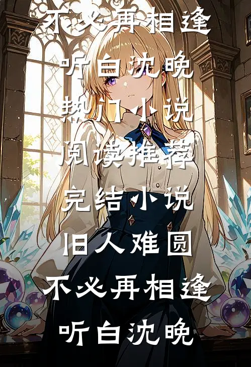 旧人难圆，不必再相逢听白沈晚热门小说阅读_推荐完结小说旧人难圆，不必再相逢(听白沈晚)
