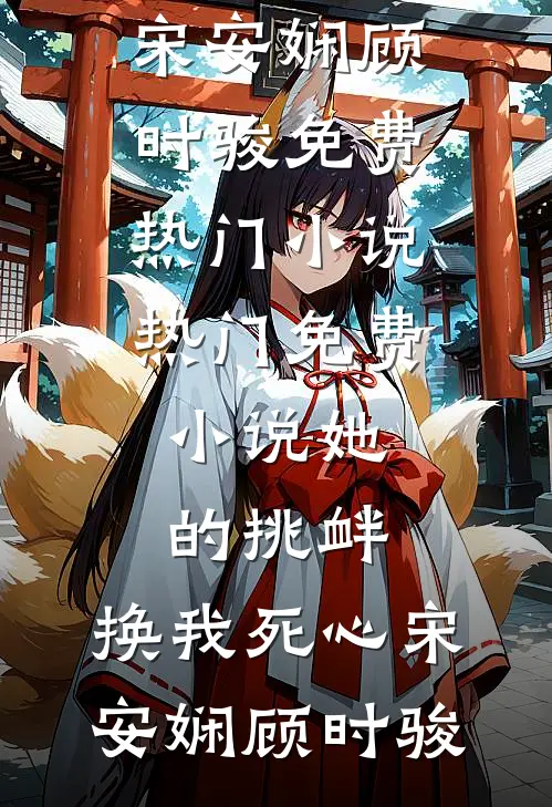 她的挑衅，换我死心(宋安娴顾时骏)免费热门小说_热门免费小说她的挑衅，换我死心宋安娴顾时骏