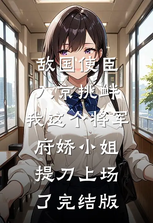 敌国使臣入京挑衅，我这个将军府娇小姐提刀上场了完结版