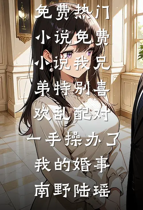 我兄弟特别喜欢乱配对，一手操办了我的婚事(南野陆瑶)免费热门小说_免费小说我兄弟特别喜欢乱配对，一手操办了我的婚事(南野陆瑶)