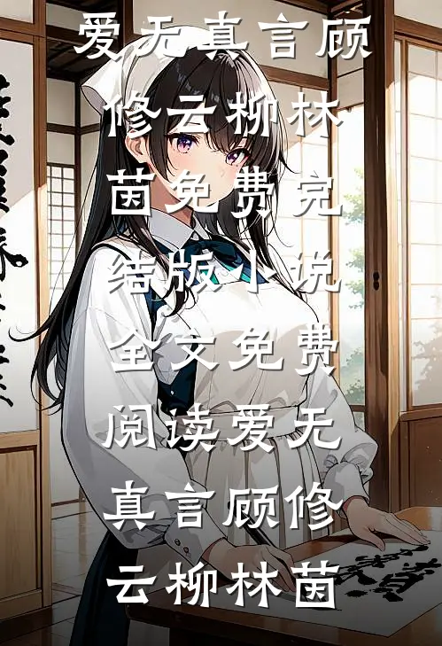 爱无真言顾修云柳林茵免费完结版小说_全文免费阅读爱无真言(顾修云柳林茵)