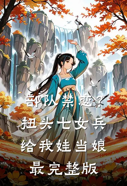 部队禁恋？扭头七女兵给我娃当娘最完整版