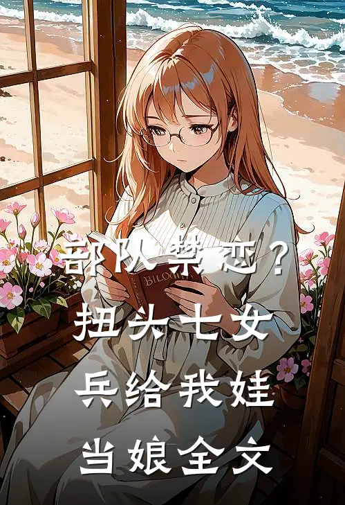 部队禁恋？扭头七女兵给我娃当娘全文