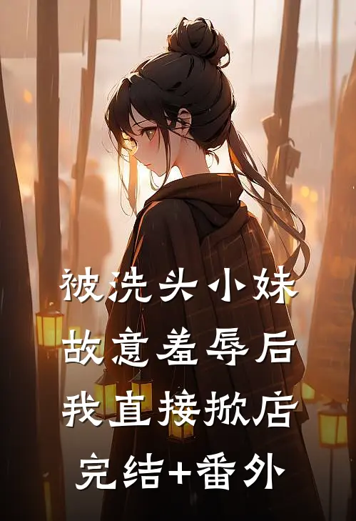 被洗头小妹故意羞辱后，我直接掀店完结+番外