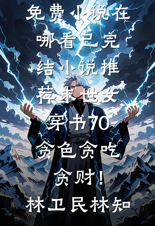 末世女穿书70，贪色贪吃贪财！林卫民林知免费小说在哪看_已完结小说推荐末世女穿书70，贪色贪吃贪财！林卫民林知