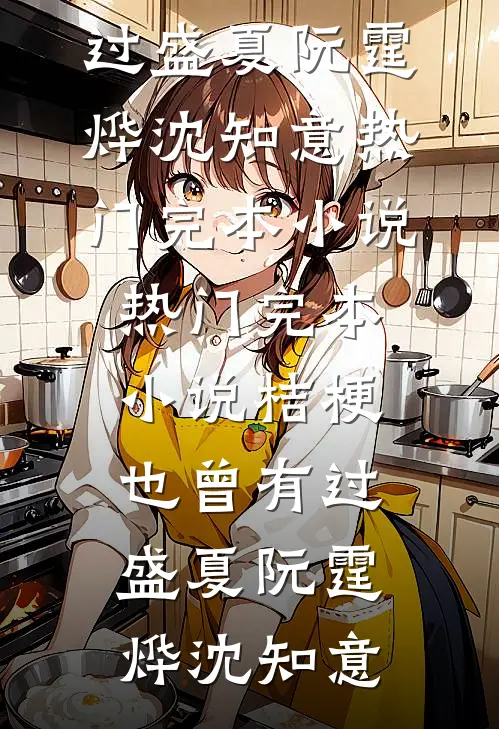 桔梗也曾有过盛夏阮霆烨沈知意热门完本小说_热门完本小说桔梗也曾有过盛夏阮霆烨沈知意