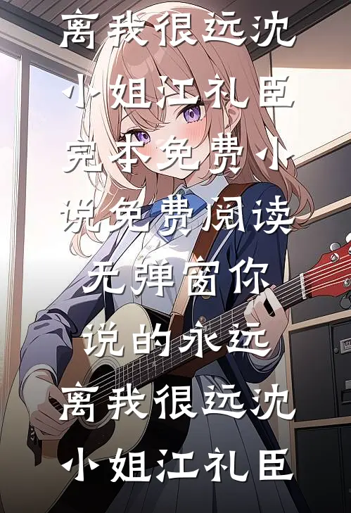 你说的永远，离我很远(沈小姐江礼臣)完本免费小说_免费阅读无弹窗你说的永远，离我很远沈小姐江礼臣
