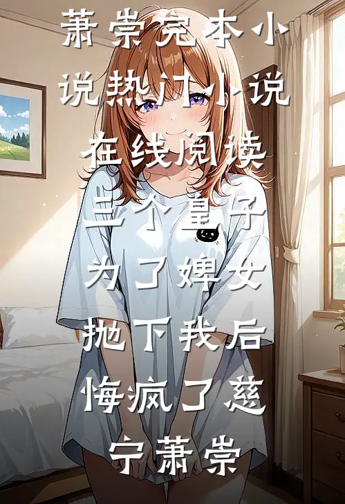 三个皇子为了婢女抛下我后，悔疯了(慈宁萧崇)完本小说_热门小说在线阅读三个皇子为了婢女抛下我后，悔疯了(慈宁萧崇)