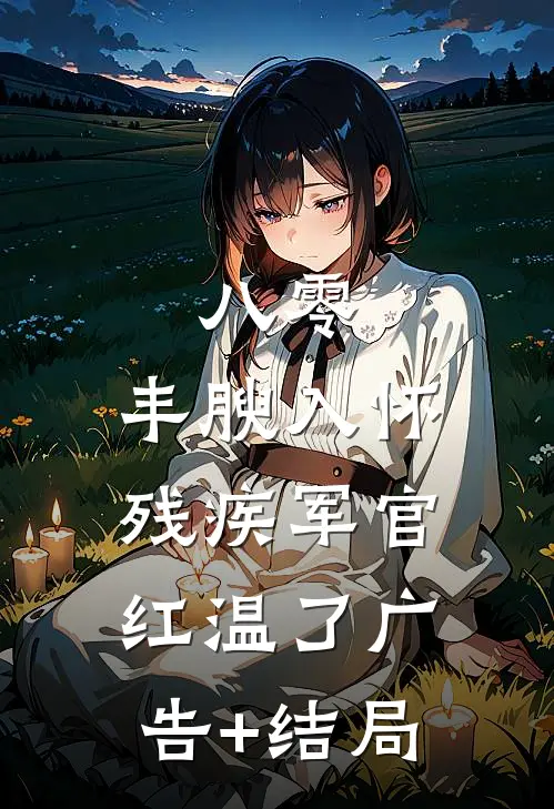 八零：丰腴入怀，残疾军官红温了广告+结局
