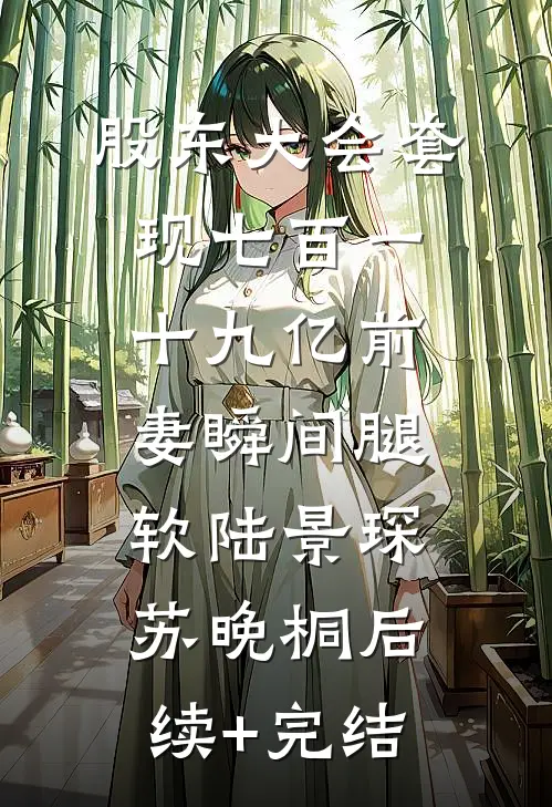 股东大会套现七百一十九亿前妻瞬间腿软陆景琛苏晚桐后续+完结
