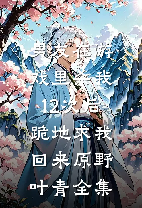 男友在游戏里杀我12次后，跪地求我回来原野叶青全集