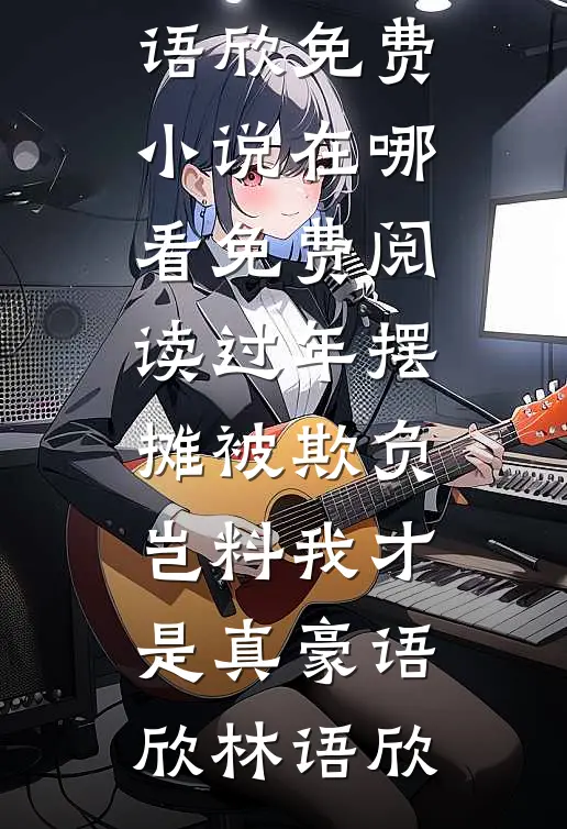 过年摆摊被欺负，岂料我才是真豪语欣林语欣免费小说在哪看_免费阅读过年摆摊被欺负，岂料我才是真豪语欣林语欣