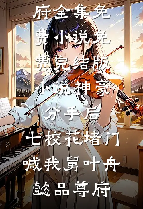 神豪：分手后，七校花堵门喊我舅(叶舟懿品尊府)全集免费小说_免费完结版小说神豪：分手后，七校花堵门喊我舅叶舟懿品尊府