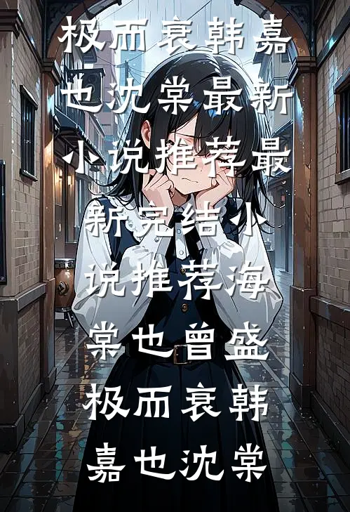 海棠也曾盛极而衰(韩嘉也沈棠)最新小说推荐_最新完结小说推荐海棠也曾盛极而衰韩嘉也沈棠