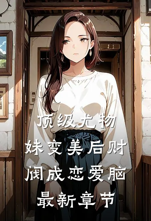 顶级尤物，妹变美后财阀成恋爱脑最新章节