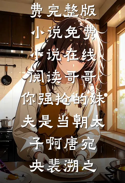 哥哥，你强抢的妹夫是当朝太子啊(唐宛央裴溯之)免费完整版小说_免费小说在线阅读哥哥，你强抢的妹夫是当朝太子啊(唐宛央裴溯之)