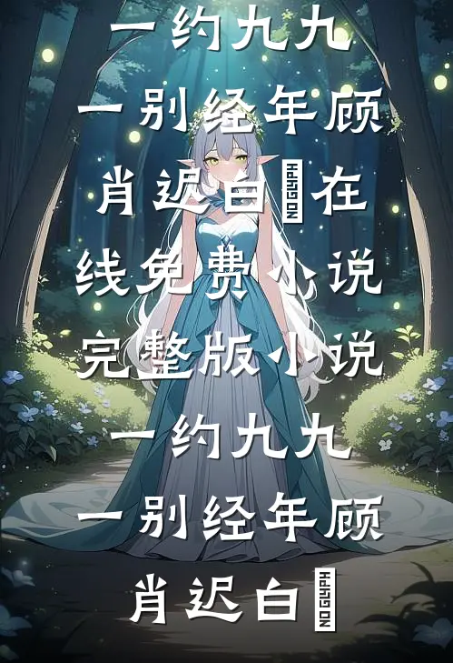 一约九九，一别经年顾肖迟白玥在线免费小说_完整版小说一约九九，一别经年(顾肖迟白玥)