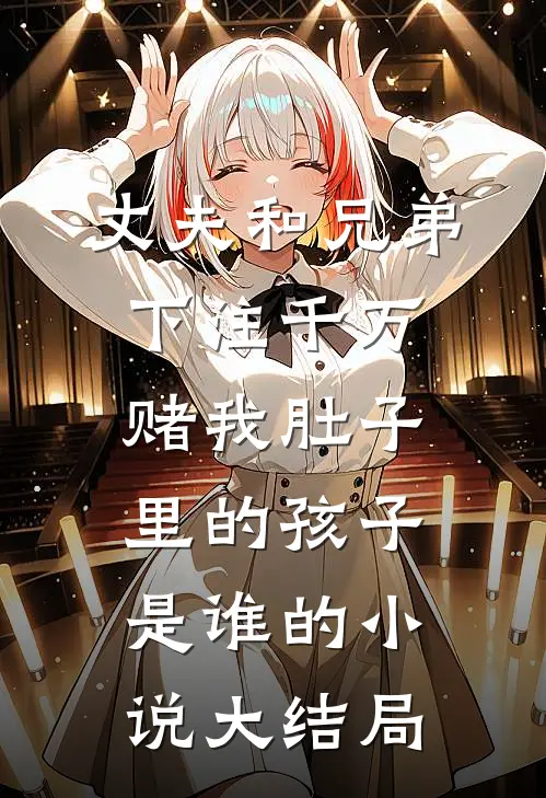 丈夫和兄弟下注千万，赌我肚子里的孩子是谁的小说大结局