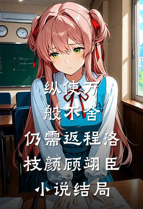 纵使万般不舍，仍需返程洛枝颜顾翊臣小说结局