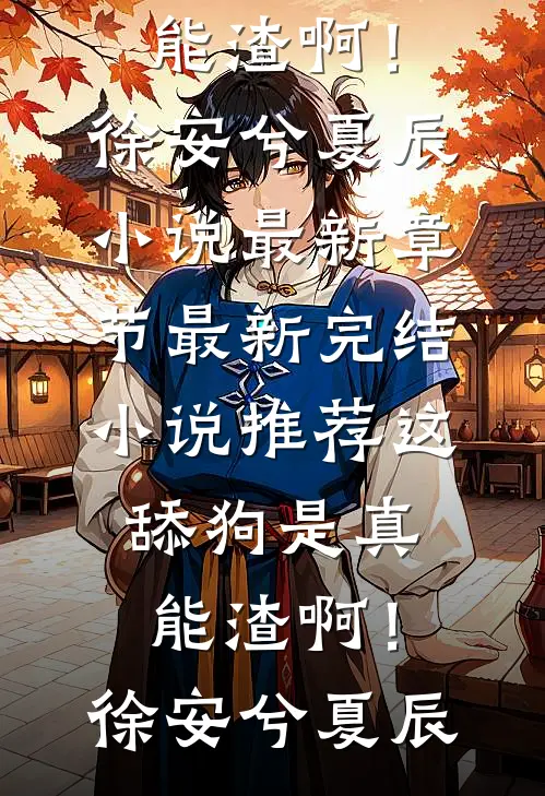 这舔狗是真能渣啊！徐安兮夏辰小说最新章节_最新完结小说推荐这舔狗是真能渣啊！(徐安兮夏辰)