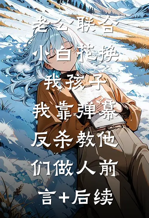 老公联合小白花换我孩子，我靠弹幕反杀教他们做人前言+后续