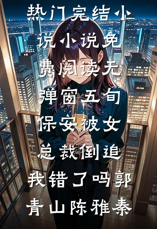 五旬保安被女总裁倒追，我错了吗郭青山陈雅秦热门完结小说_小说免费阅读无弹窗五旬保安被女总裁倒追，我错了吗郭青山陈雅秦