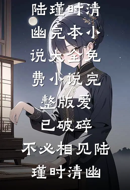 爱已破碎，不必相见陆瑾时清幽完本小说大全_免费小说完整版爱已破碎，不必相见(陆瑾时清幽)