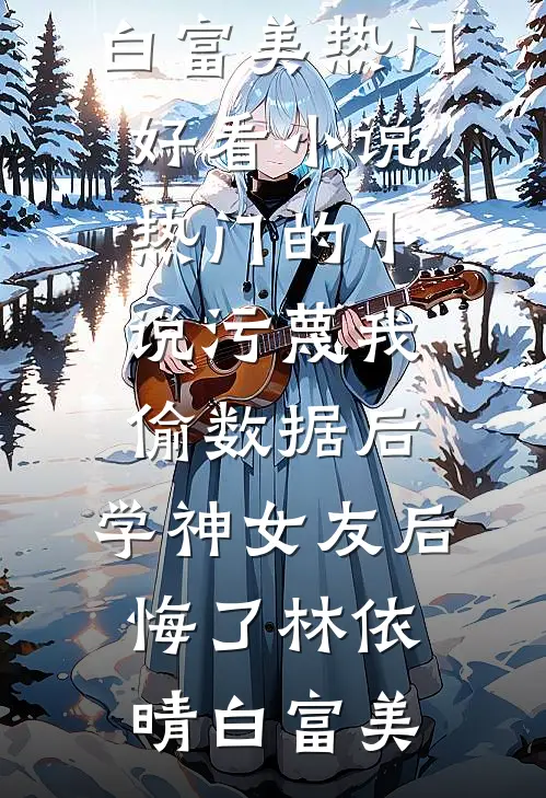 污蔑我偷数据后，学神女友后悔了(林依晴白富美)热门好看小说_热门的小说污蔑我偷数据后，学神女友后悔了(林依晴白富美)