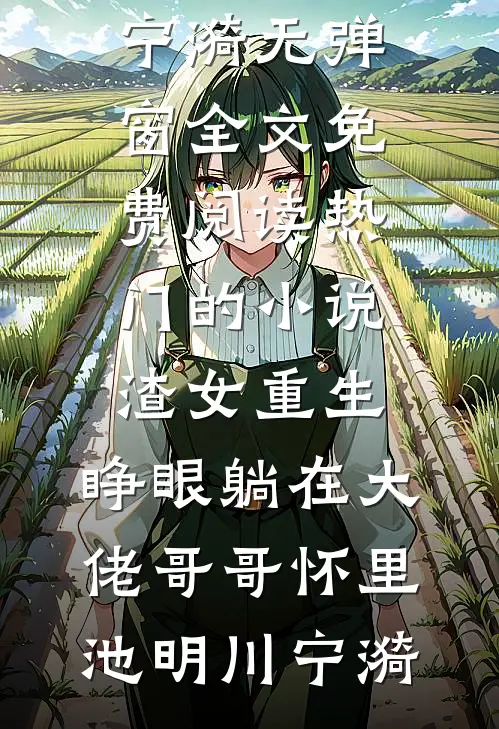 渣女重生，睁眼躺在大佬哥哥怀里(池明川宁漪)无弹窗全文免费阅读_热门的小说渣女重生，睁眼躺在大佬哥哥怀里池明川宁漪