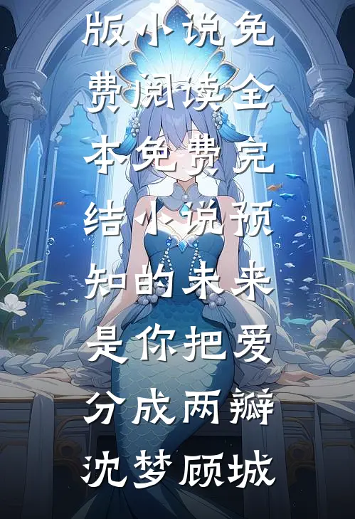 预知的未来，是你把爱分成两瓣沈梦顾城完整版小说免费阅读_全本免费完结小说预知的未来，是你把爱分成两瓣(沈梦顾城)