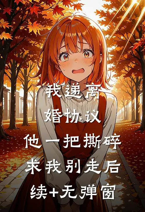 我递离婚协议，他一把撕碎求我别走后续+无弹窗