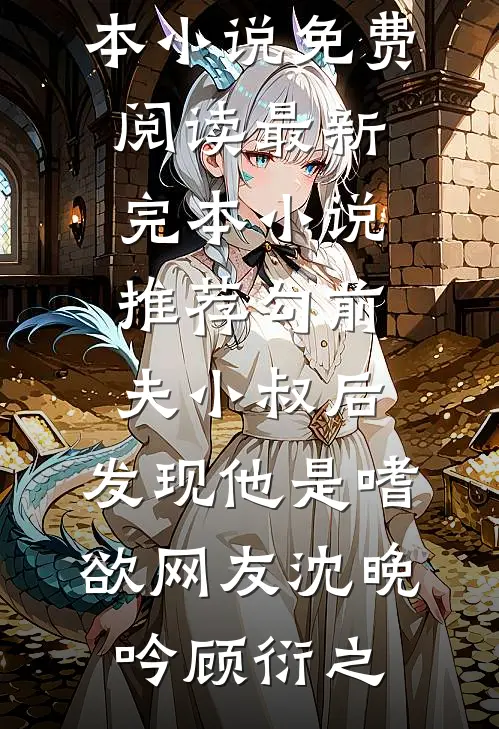 勾前夫小叔后，发现他是嗜欲网友沈晚吟顾衍之完本小说免费阅读_最新完本小说推荐勾前夫小叔后，发现他是嗜欲网友沈晚吟顾衍之