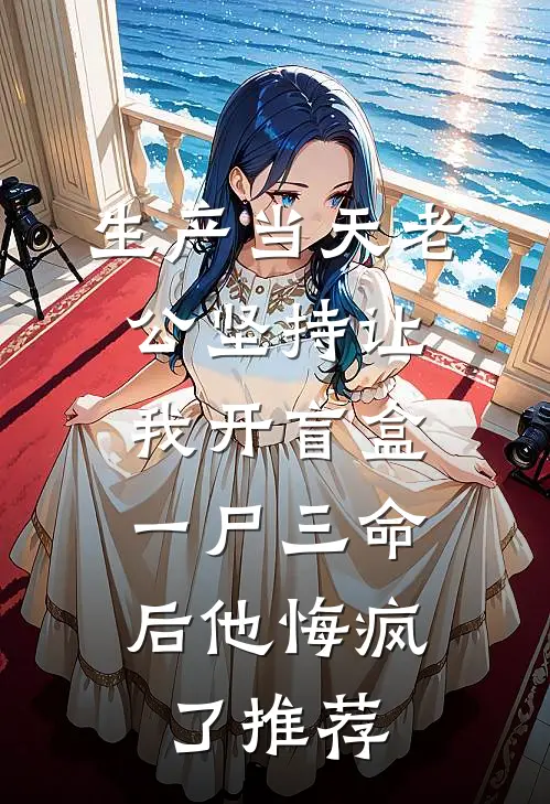 生产当天老公坚持让我开盲盒，一尸三命后他悔疯了推荐