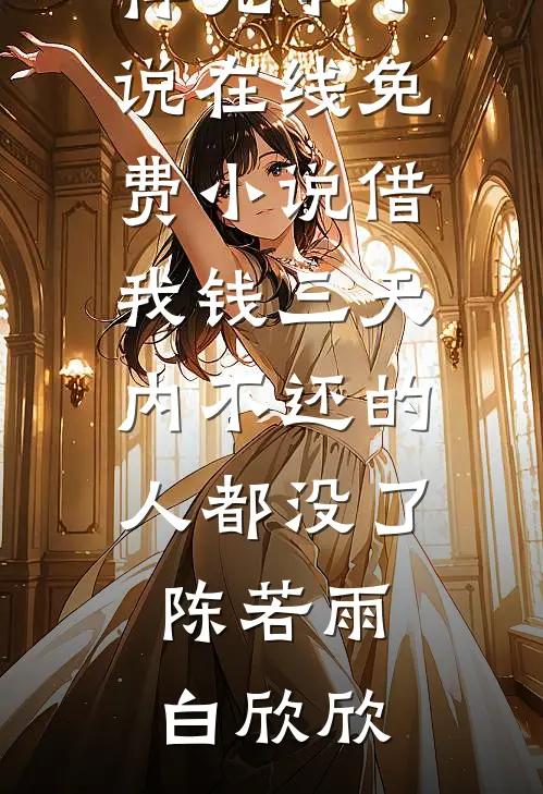 借我钱三天内不还的人都没了(陈若雨白欣欣)推荐完本小说_在线免费小说借我钱三天内不还的人都没了(陈若雨白欣欣)
