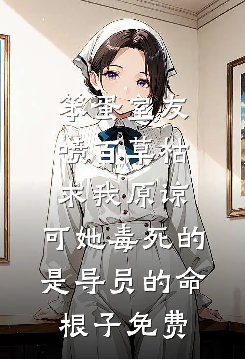 笨蛋室友喷百草枯求我原谅，可她毒死的是导员的命根子免费