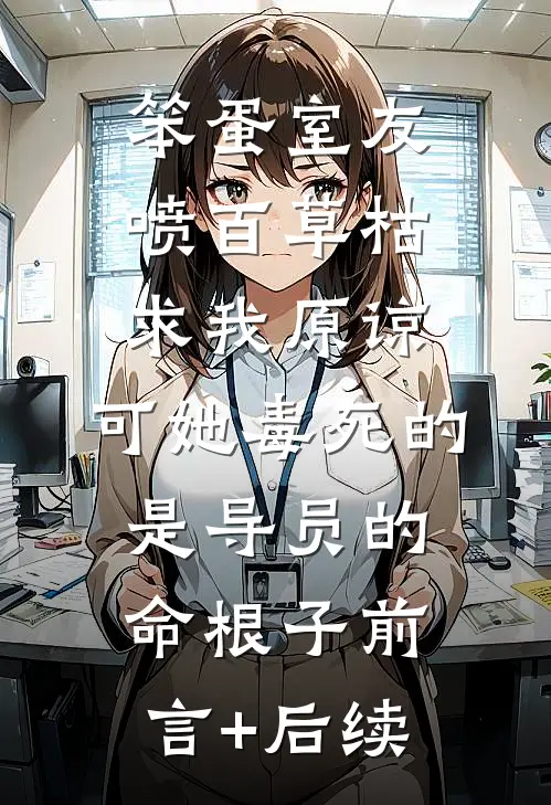 笨蛋室友喷百草枯求我原谅，可她毒死的是导员的命根子前言+后续
