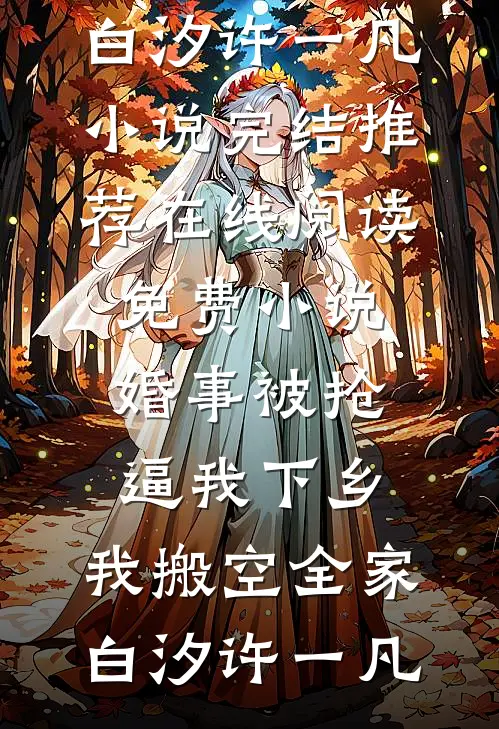 婚事被抢逼我下乡，我搬空全家白汐许一凡小说完结推荐_在线阅读免费小说婚事被抢逼我下乡，我搬空全家白汐许一凡