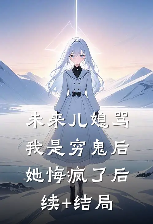 未来儿媳骂我是穷鬼后，她悔疯了后续+结局