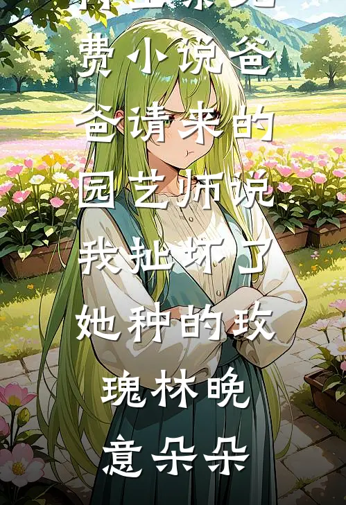爸爸请来的园艺师说我扯坏了她种的玫瑰(林晚意朵朵)热门小说排行_全集免费小说爸爸请来的园艺师说我扯坏了她种的玫瑰(林晚意朵朵)