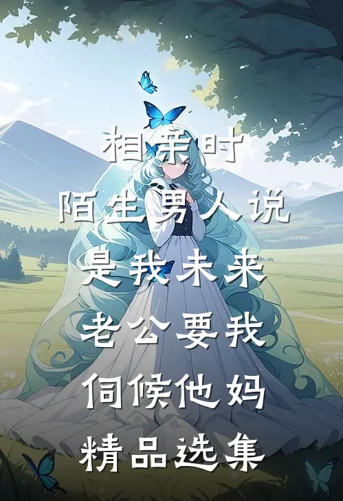 相亲时，陌生男人说是我未来老公要我伺候他妈精品选集