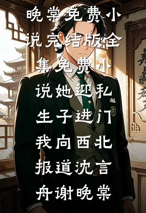 她迎私生子进门，我向西北报道(沈言舟谢晚棠)免费小说完结版_全集免费小说她迎私生子进门，我向西北报道(沈言舟谢晚棠)
