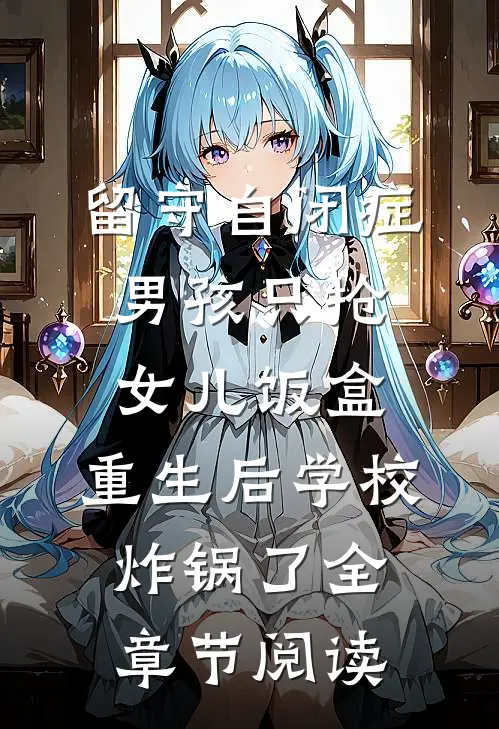 留守自闭症男孩只抢女儿饭盒，重生后学校炸锅了全章节阅读