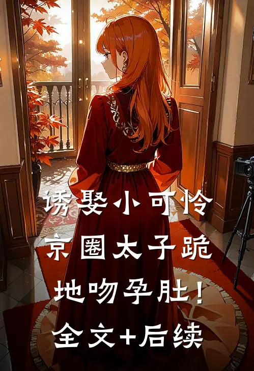 诱娶小可怜，京圈太子跪地吻孕肚！全文+后续