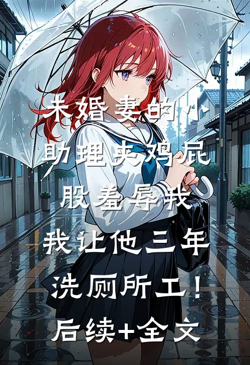 未婚妻的小助理夹鸡屁股羞辱我，我让他三年洗厕所工！后续+全文