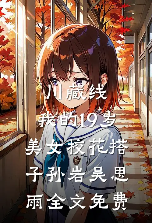 川藏线：我的19岁美女校花搭子孙岩吴思雨全文免费
