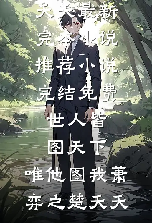 世人皆图天下，唯他图我(萧弈之楚夭夭)最新完本小说推荐_小说完结免费世人皆图天下，唯他图我萧弈之楚夭夭