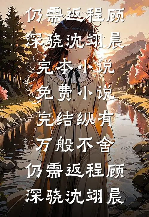 纵有万般不舍，仍需返程(顾深骁沈翊晨)完本小说免费_小说完结纵有万般不舍，仍需返程(顾深骁沈翊晨)