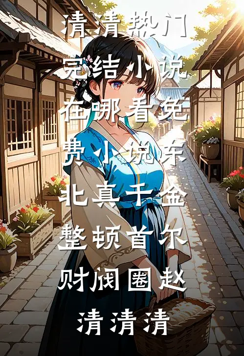 东北真千金，整顿首尔财阀圈(赵清清清)热门完结小说_在哪看免费小说东北真千金，整顿首尔财阀圈(赵清清清)