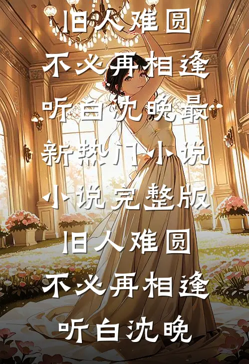 旧人难圆，不必再相逢(听白沈晚)最新热门小说_小说完整版旧人难圆，不必再相逢(听白沈晚)